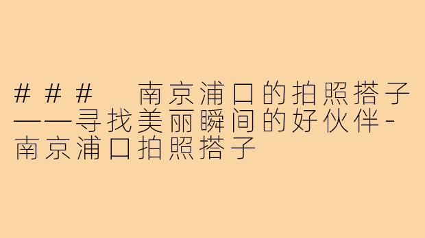 ### 南京浦口的拍照搭子——寻找美丽瞬间的好伙伴-南京浦口拍照搭子
