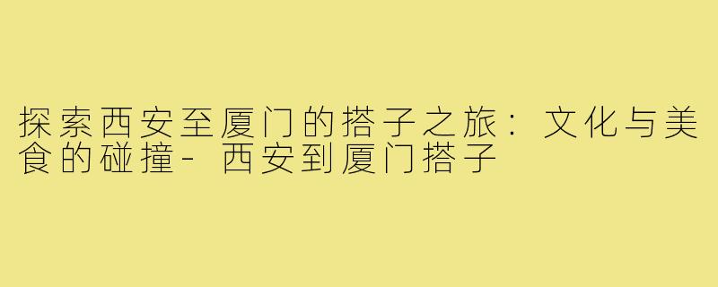 探索西安至厦门的搭子之旅：文化与美食的碰撞-西安到厦门搭子