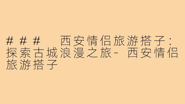 ### 西安情侣旅游搭子：探索古城浪漫之旅-西安情侣旅游搭子
