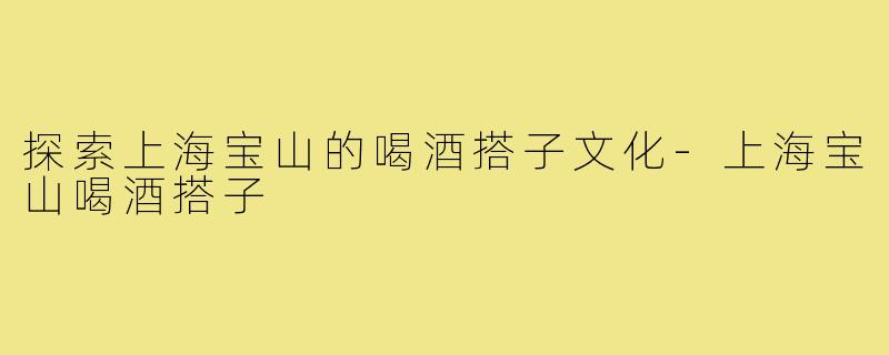 探索上海宝山的喝酒搭子文化-上海宝山喝酒搭子