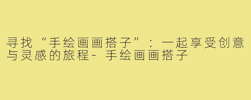 寻找“手绘画画搭子”:一起享受创意与灵感的旅程-手绘画画搭子