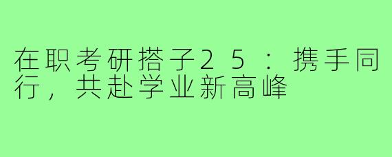 在职考研搭子25：携手同行，共赴学业新高峰