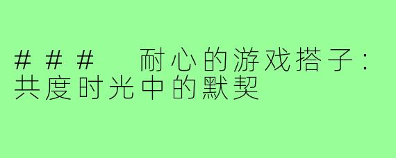 ### 耐心的游戏搭子:共度时光中的默契