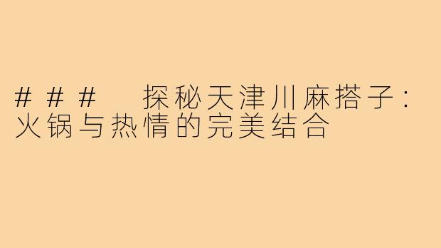 ### 探秘天津川麻搭子:火锅与热情的完美结合