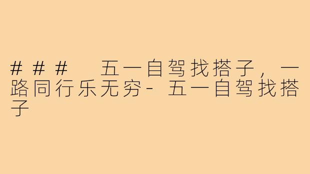 ### 五一自驾找搭子，一路同行乐无穷-五一自驾找搭子