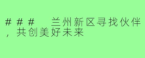 ### 兰州新区寻找伙伴，共创美好未来
