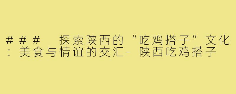 ### 探索陕西的“吃鸡搭子”文化:美食与情谊的交汇-陕西吃鸡搭子