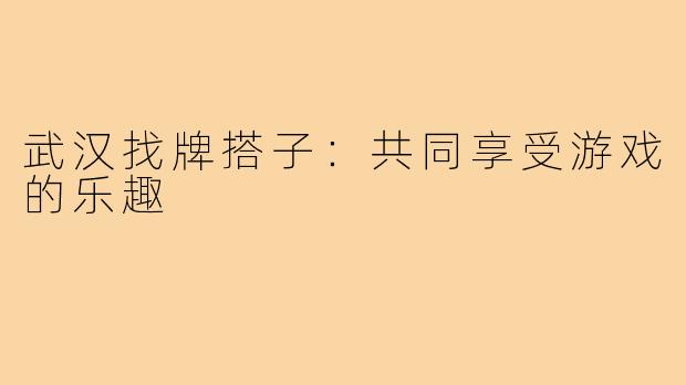 武汉找牌搭子：共同享受游戏的乐趣