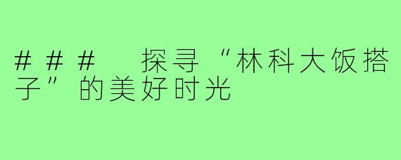### 探寻“林科大饭搭子”的美好时光