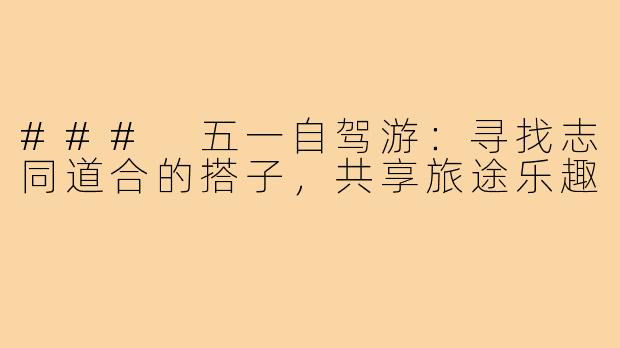### 五一自驾游：寻找志同道合的搭子，共享旅途乐趣