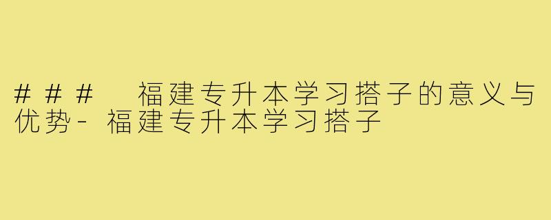 ### 福建专升本学习搭子的意义与优势-福建专升本学习搭子