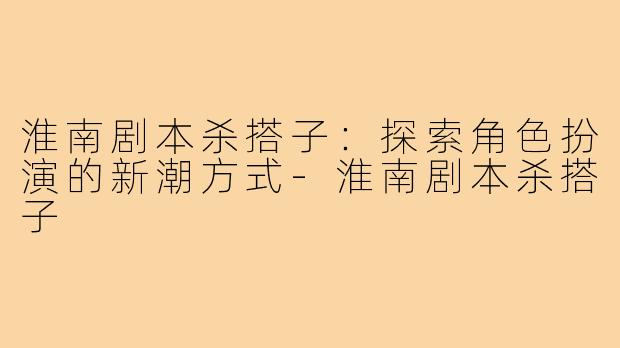 淮南剧本杀搭子:探索角色扮演的新潮方式-淮南剧本杀搭子