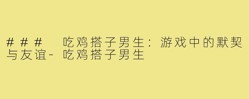 ### 吃鸡搭子男生:游戏中的默契与友谊-吃鸡搭子男生