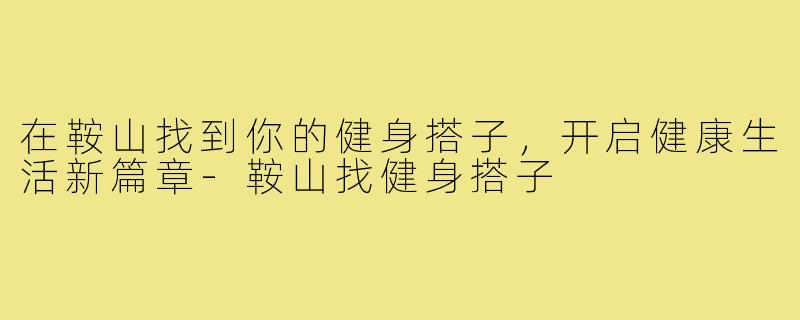 在鞍山找到你的健身搭子，开启健康生活新篇章-鞍山找健身搭子
