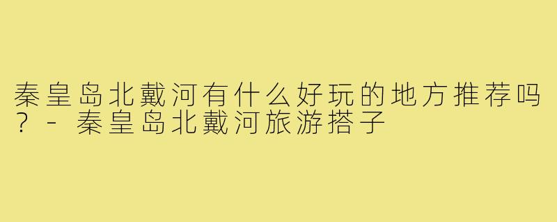 秦皇岛北戴河有什么好玩的地方推荐吗？