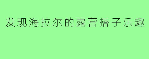 发现海拉尔的露营搭子乐趣