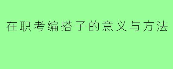 在职考编搭子的意义与方法