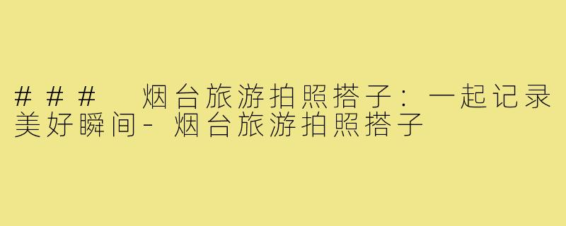 ### 烟台旅游拍照搭子：一起记录美好瞬间