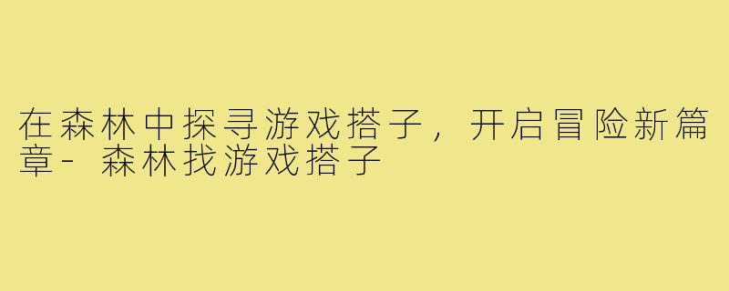 在森林中探寻游戏搭子,开启冒险新篇章-森林找游戏搭子