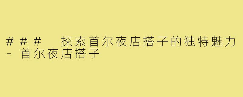 ### 探索首尔夜店搭子的独特魅力-首尔夜店搭子