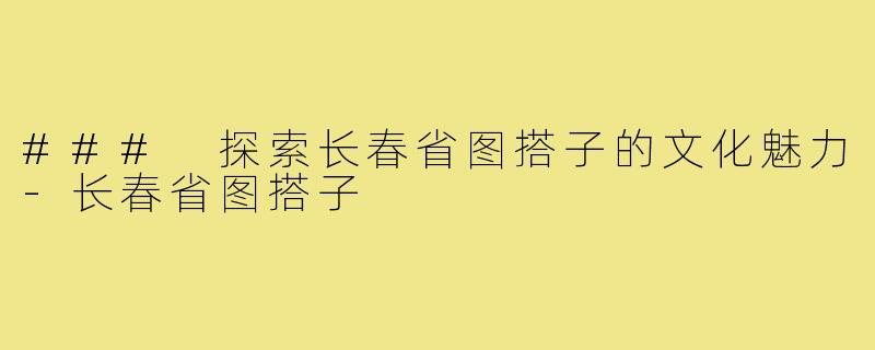 ### 探索长春省图搭子的文化魅力-长春省图搭子