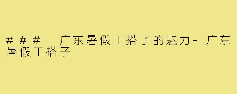 ### 广东暑假工搭子的魅力-广东暑假工搭子