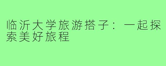 临沂大学旅游搭子:一起探索美好旅程