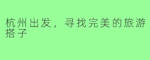 杭州出发,寻找完美的旅游搭子