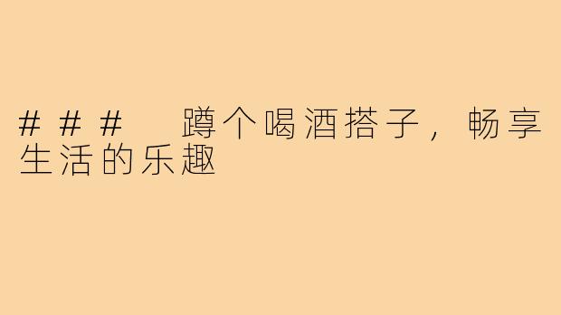 ### 蹲个喝酒搭子,畅享生活的乐趣