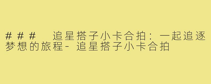 ### 追星搭子小卡合拍:一起追逐梦想的旅程-追星搭子小卡合拍