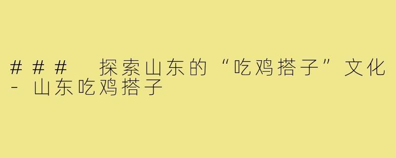 ### 探索山东的“吃鸡搭子”文化-山东吃鸡搭子