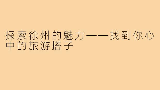 探索徐州的魅力——找到你心中的旅游搭子