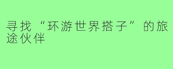 寻找“环游世界搭子”的旅途伙伴