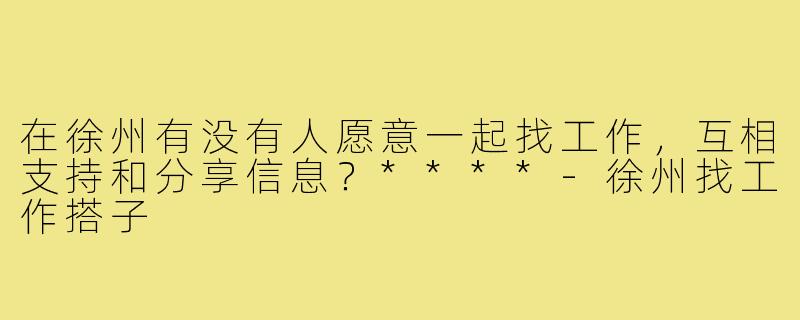 在徐州有没有人愿意一起找工作，互相支持和分享信息？****
