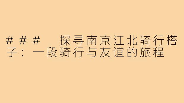 ### 探寻南京江北骑行搭子:一段骑行与友谊的旅程