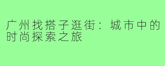 广州找搭子逛街:城市中的时尚探索之旅