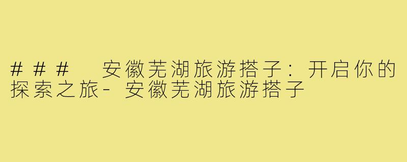 ### 安徽芜湖旅游搭子:开启你的探索之旅-安徽芜湖旅游搭子