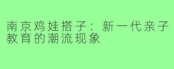 南京鸡娃搭子：新一代亲子教育的潮流现象