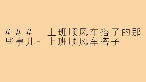 ### 上班顺风车搭子的那些事儿-上班顺风车搭子