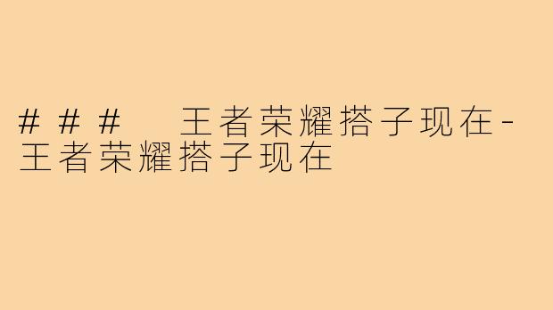 ### 王者荣耀搭子现在-王者荣耀搭子现在