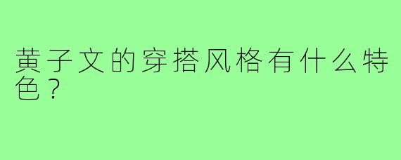 黄子文的穿搭风格有什么特色？