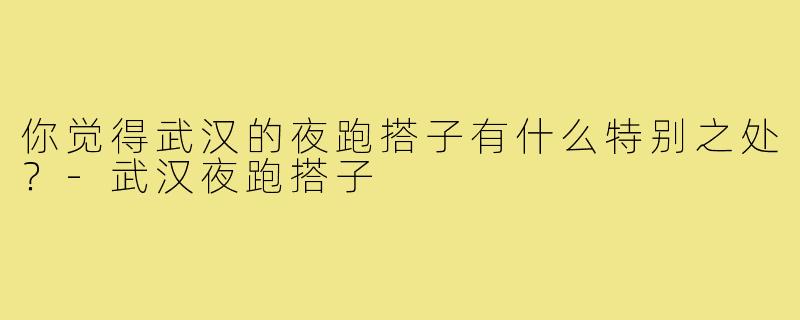 你觉得武汉的夜跑搭子有什么特别之处?-武汉夜跑搭子
