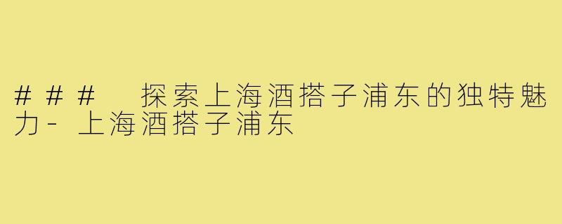 ### 探索上海酒搭子浦东的独特魅力-上海酒搭子浦东