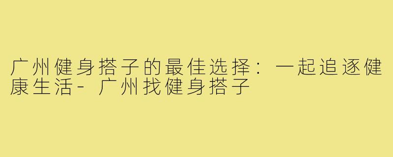 广州健身搭子的最佳选择：一起追逐健康生活