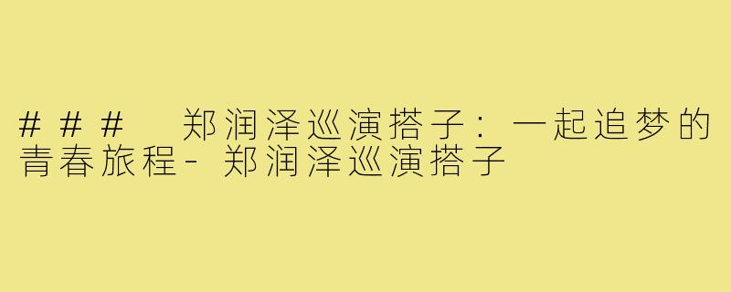 ### 郑润泽巡演搭子:一起追梦的青春旅程-郑润泽巡演搭子