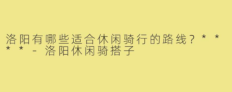 洛阳有哪些适合休闲骑行的路线？****