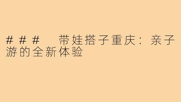 ### 带娃搭子重庆:亲子游的全新体验