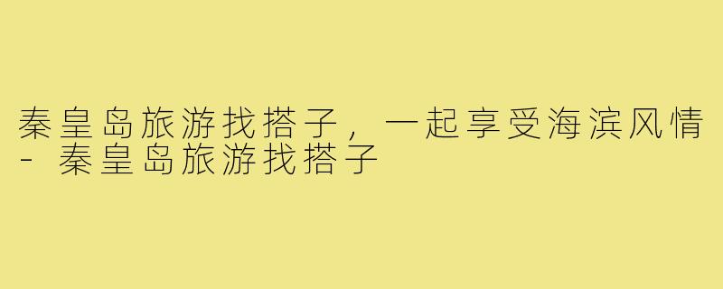 秦皇岛旅游找搭子,一起享受海滨风情-秦皇岛旅游找搭子