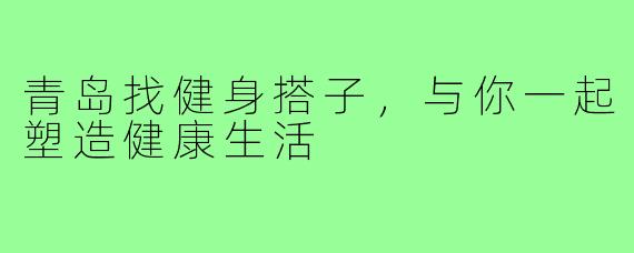 青岛找健身搭子,与你一起塑造健康生活