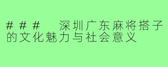 ### 深圳广东麻将搭子的文化魅力与社会意义